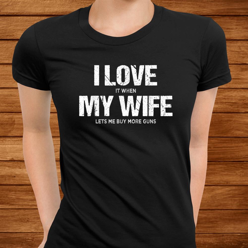 I Love It When My Wife Let's Me Buy More Guns Shirt