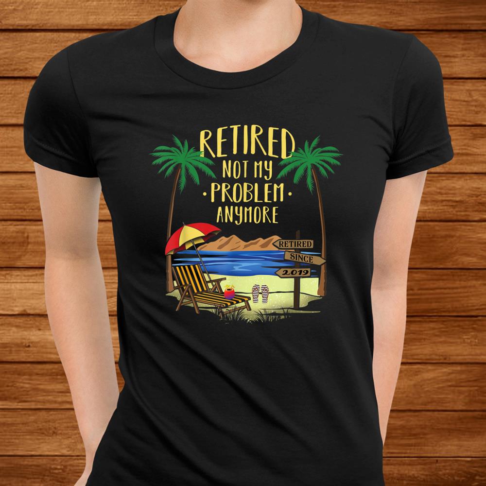 Retired Not My Problem Anymore Shirt019 Retirement Shirt