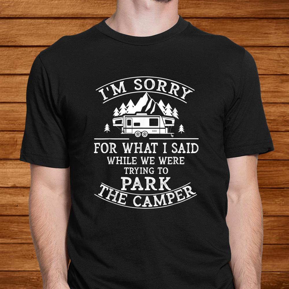 Sorry For What I Said While Parking The Camper Shirt
