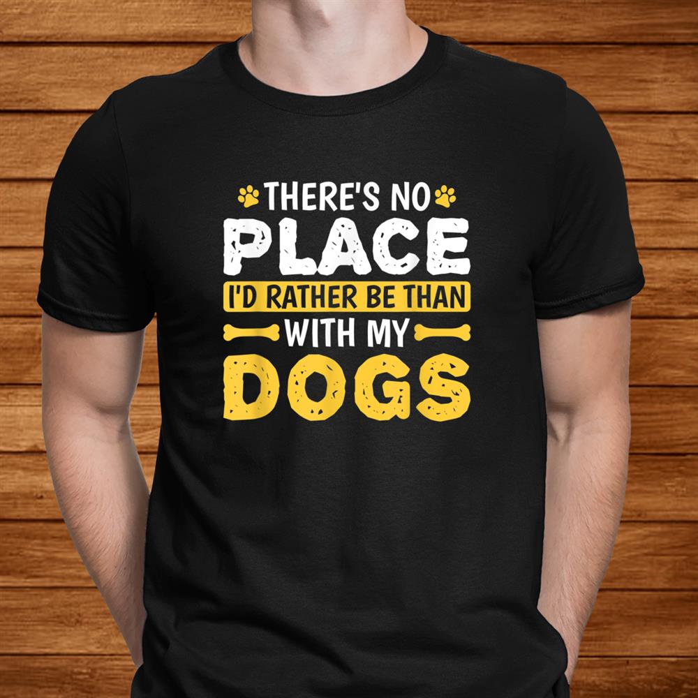 Theres No Place Id Rather Be Than With My Dogs Puppy Lover Shirt