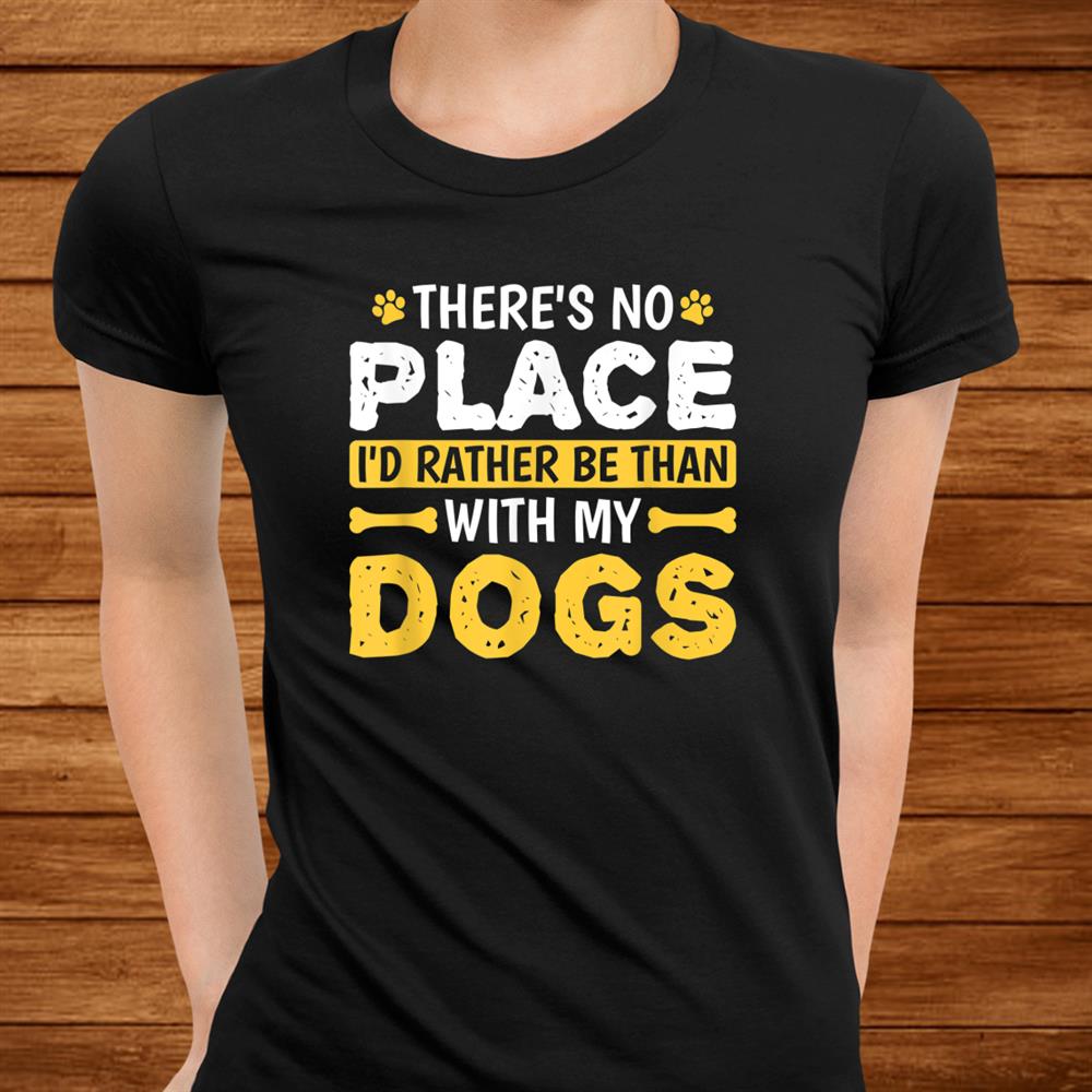 Theres No Place Id Rather Be Than With My Dogs Puppy Lover Shirt