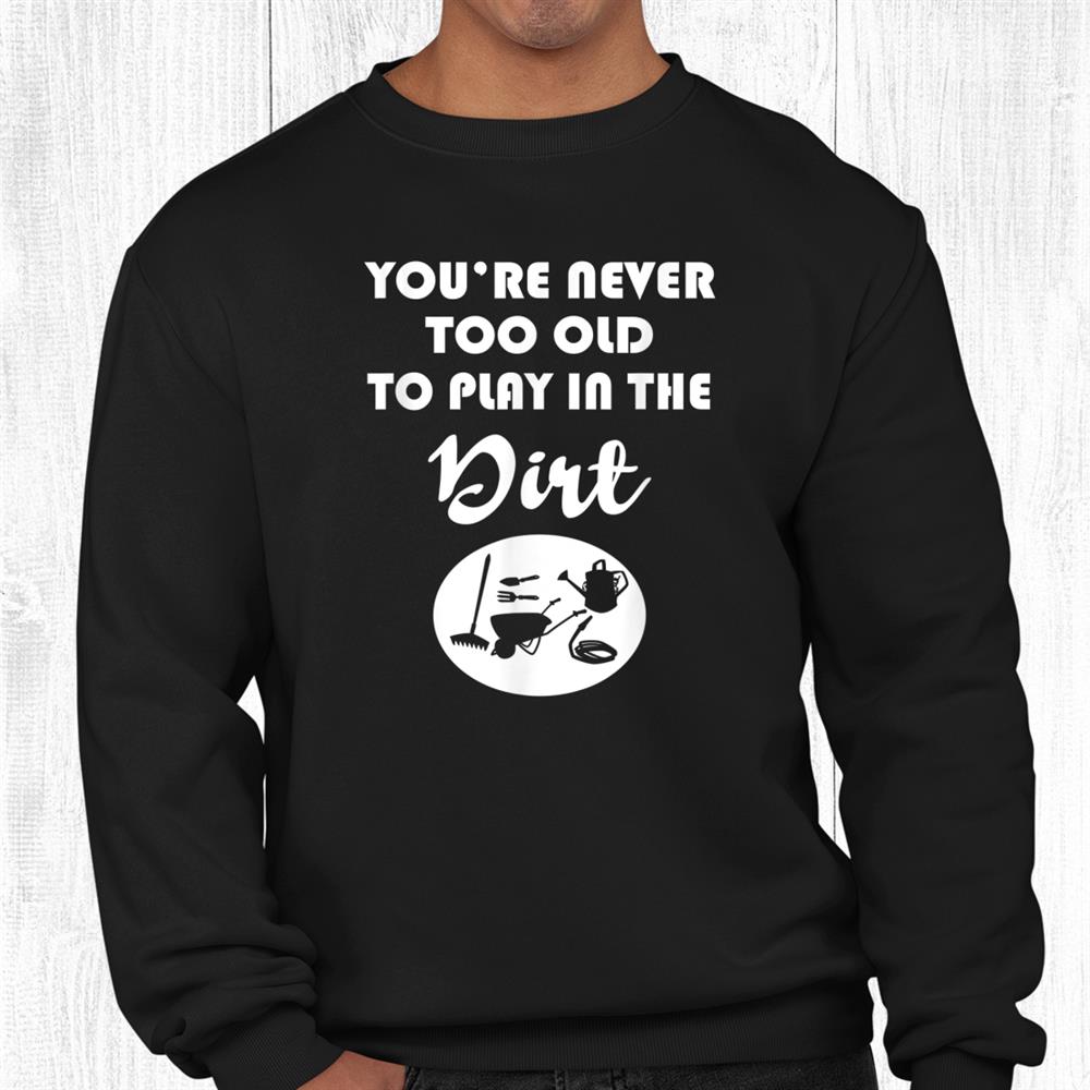 You Are Never Too Old To Play In The Dirt Gardener Costume Shirt