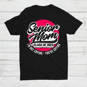 Senior Mom Class Of 2023 I'm Not Crying Youre Crying Shirt