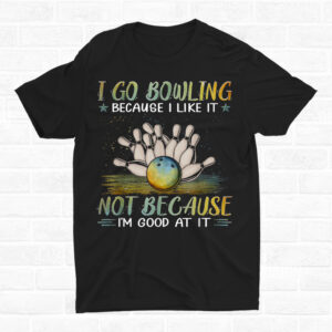 I Go Bowling Because I Like It Not Because I'm Good At It Shirt