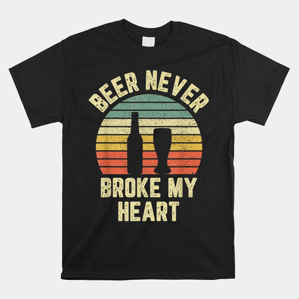 Beer Never Broke My Heart Shirt