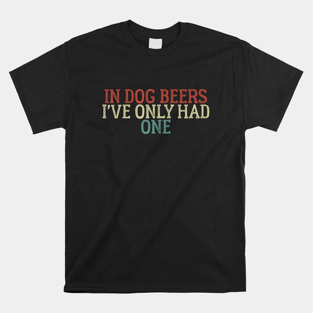 Funny In Dog Beers I've Only Had One Shirt