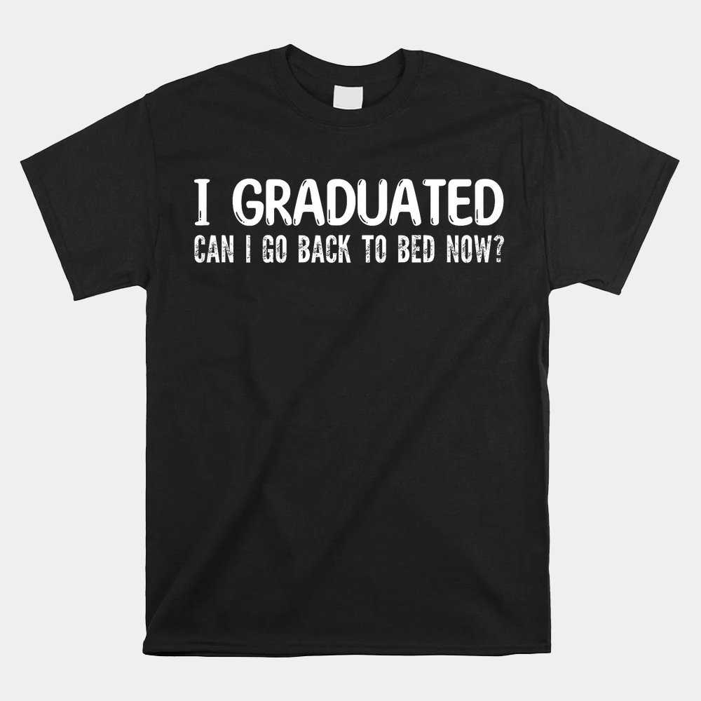I Graduated Can I Go Back To Bed Now School Graduation Cool Shirt