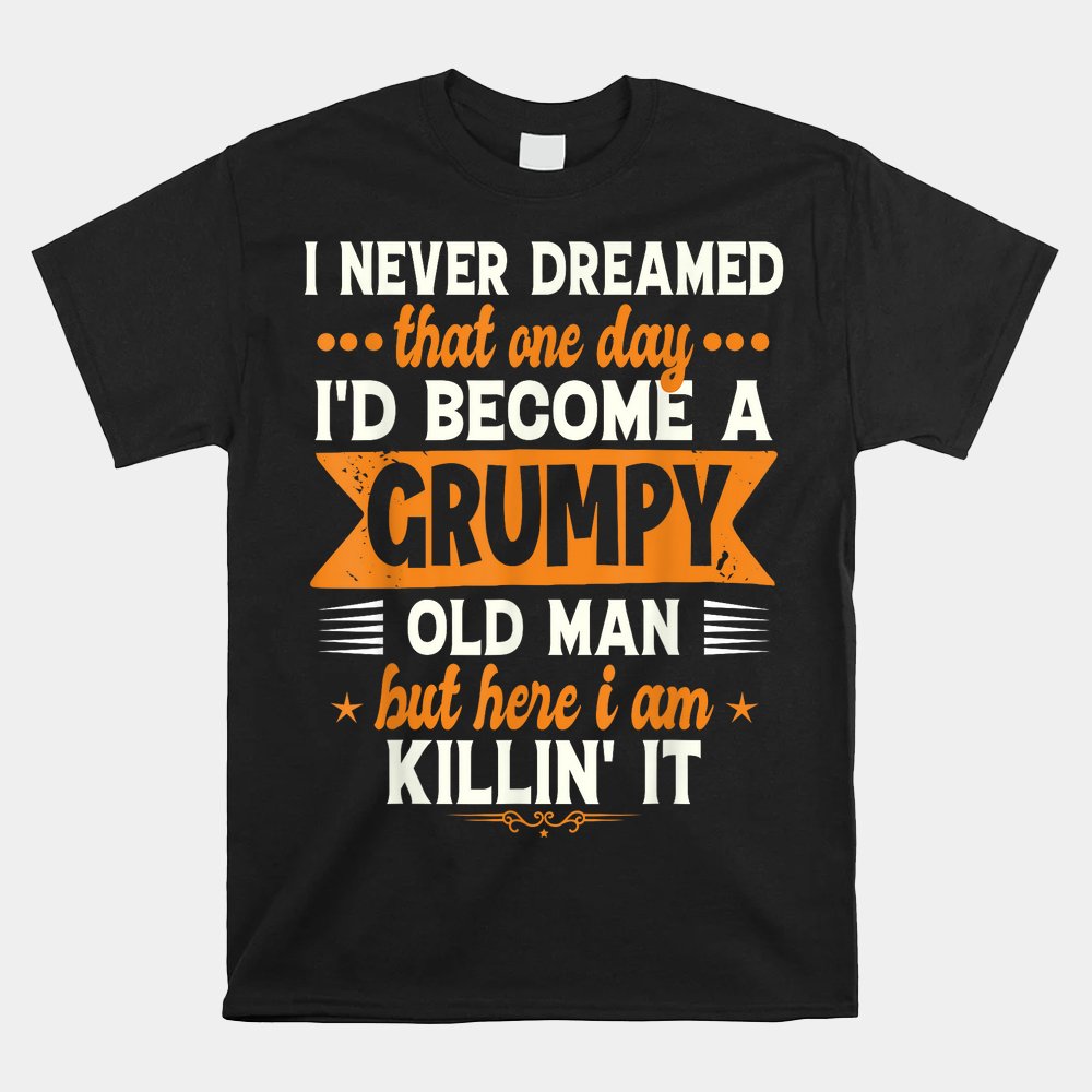 Mens Funny I Never Dreamed I'd Become A Grumpy Old Man Shirt