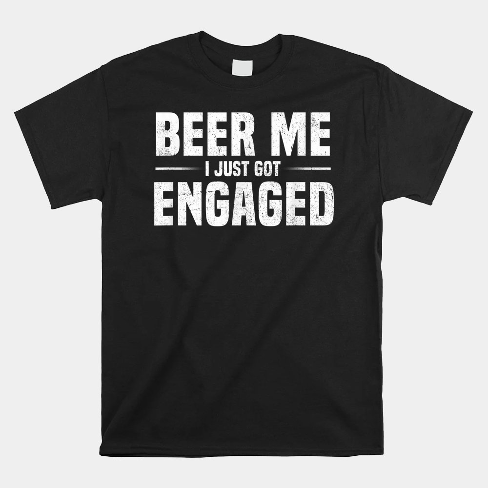 Beer Me I Just Got Engaged Shirt