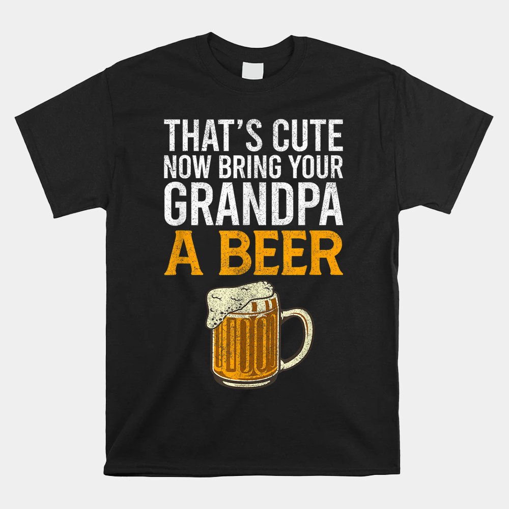 That's Cute Now Bring Your Grandpa A Beer Shirt