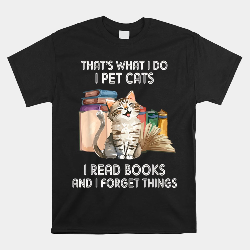 That's What I Do I Pet Cats I Read Books And I Forget Things Shirt